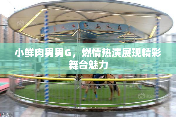 小鲜肉男男G，燃情热演展现精彩舞台魅力