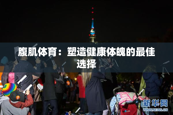 腹肌体育：塑造健康体魄的最佳选择