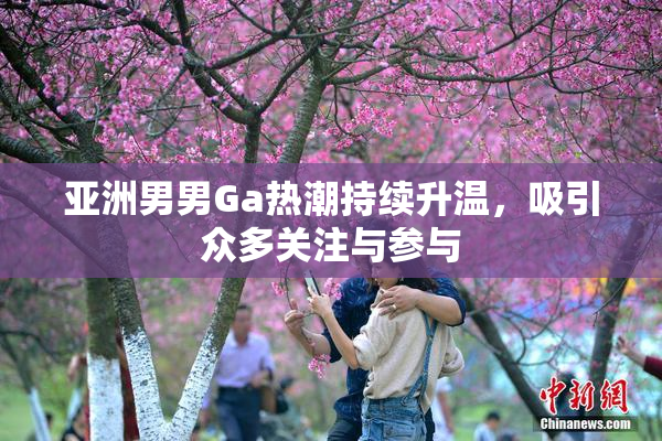 亚洲男男Ga热潮持续升温，吸引众多关注与参与