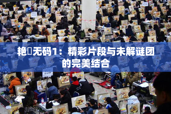 艳鉧无码1：精彩片段与未解谜团的完美结合