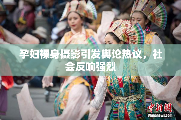 孕妇裸身摄影引发舆论热议，社会反响强烈