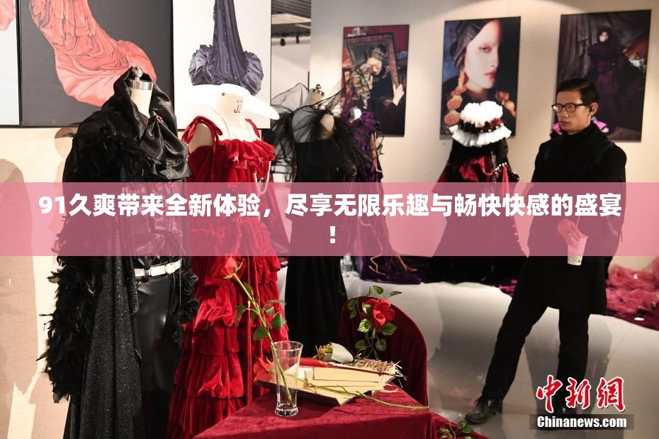 91久爽带来全新体验，尽享无限乐趣与畅快快感的盛宴！
