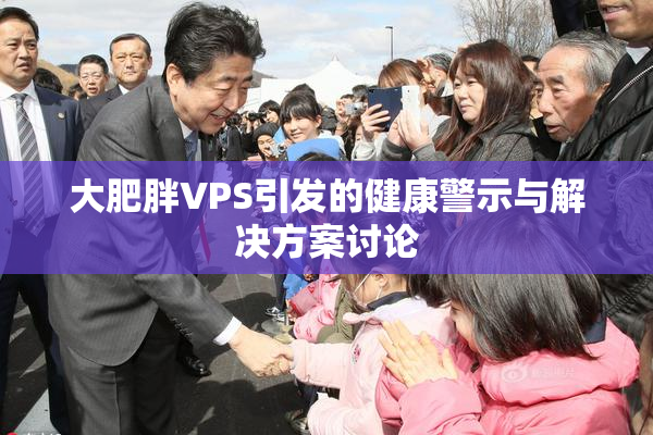 大肥胖VPS引发的健康警示与解决方案讨论