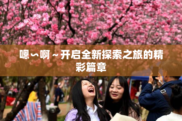 嗯∽啊～开启全新探索之旅的精彩篇章
