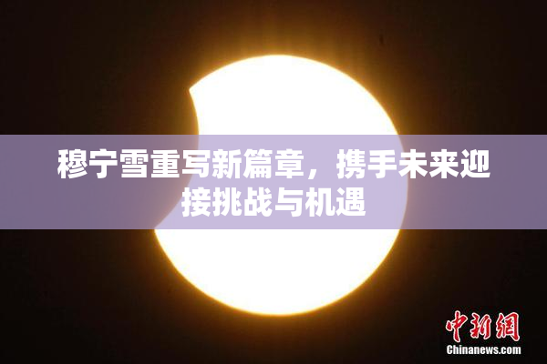 穆宁雪重写新篇章，携手未来迎接挑战与机遇