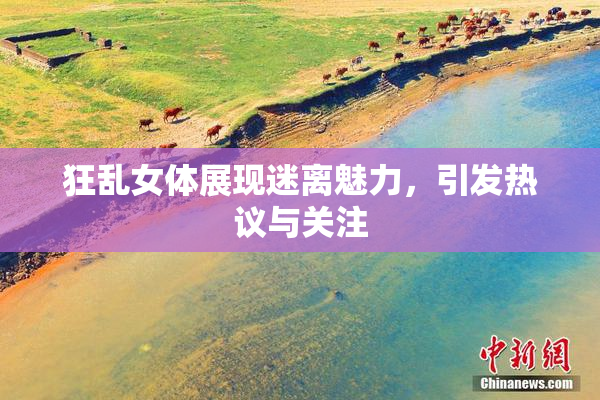 狂乱女体展现迷离魅力，引发热议与关注