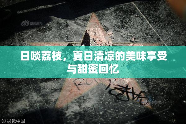 日啖荔枝，夏日清凉的美味享受与甜蜜回忆