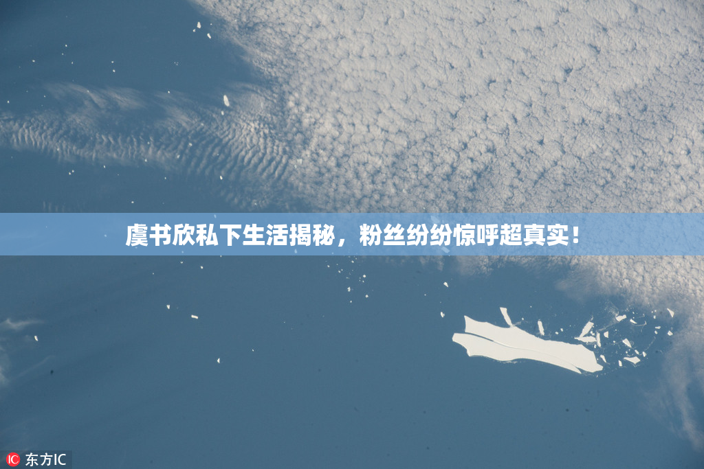 虞书欣私下生活揭秘，粉丝纷纷惊呼超真实！
