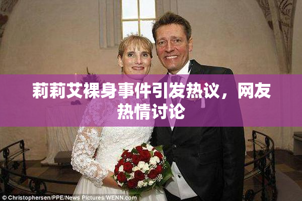 莉莉艾裸身事件引发热议，网友热情讨论