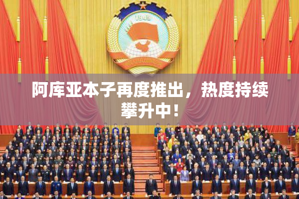 阿库亚本子再度推出，热度持续攀升中！