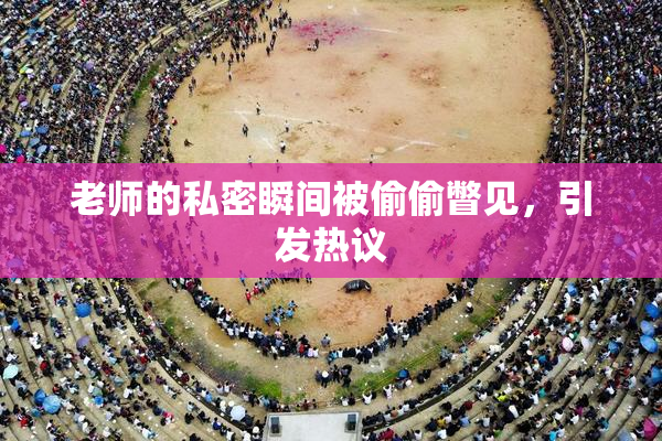 老师的私密瞬间被偷偷瞥见，引发热议