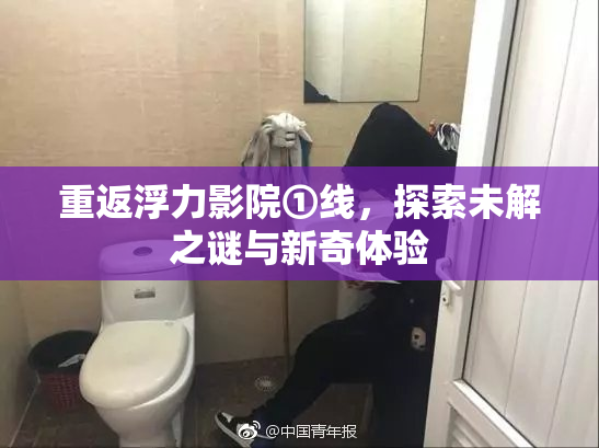 重返浮力影院①线，探索未解之谜与新奇体验