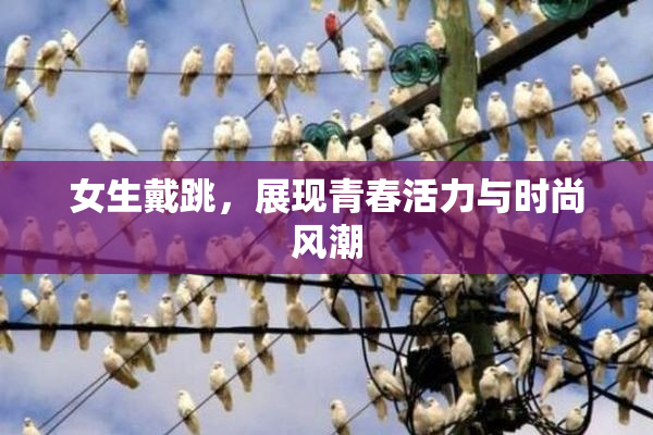 女生戴跳，展现青春活力与时尚风潮