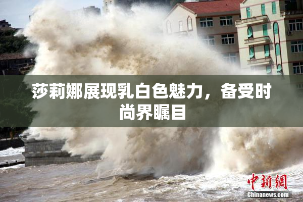 莎莉娜展现乳白色魅力，备受时尚界瞩目