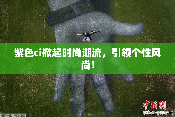 紫色ci掀起时尚潮流，引领个性风尚！