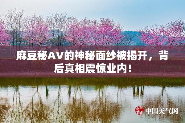 麻豆秘AV的神秘面纱被揭开，背后真相震惊业内！
