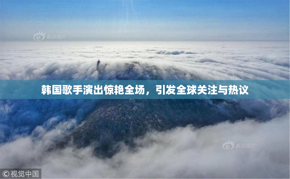 韩国歌手演出惊艳全场，引发全球关注与热议
