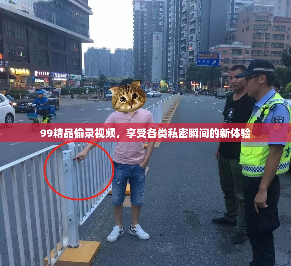 99精品偷录视频，享受各类私密瞬间的新体验
