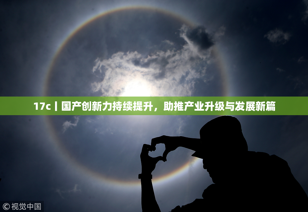 17c丨国产创新力持续提升，助推产业升级与发展新篇