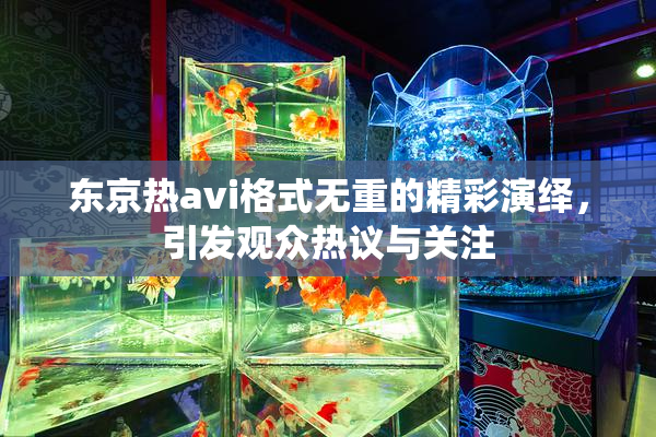 东京热avi格式无重的精彩演绎，引发观众热议与关注