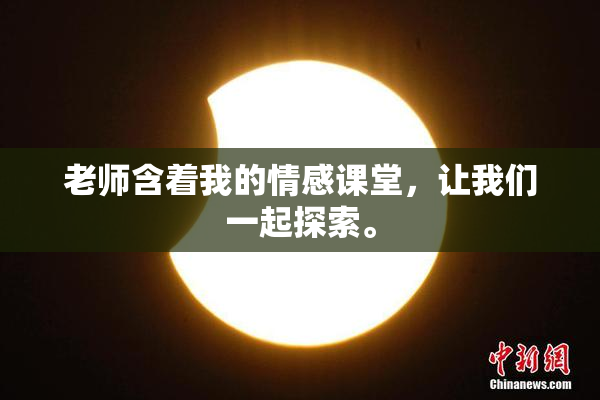老师含着我的情感课堂，让我们一起探索。