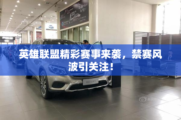 英雄联盟精彩赛事来袭，禁赛风波引关注！