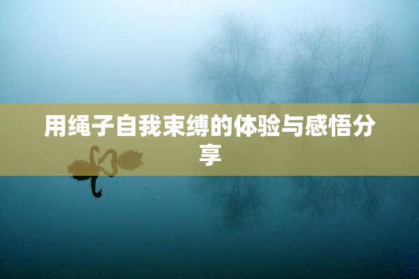 用绳子自我束缚的体验与感悟分享