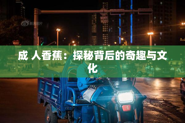成 人香蕉：探秘背后的奇趣与文化
