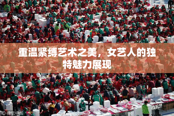 重温紧缚艺术之美，女艺人的独特魅力展现