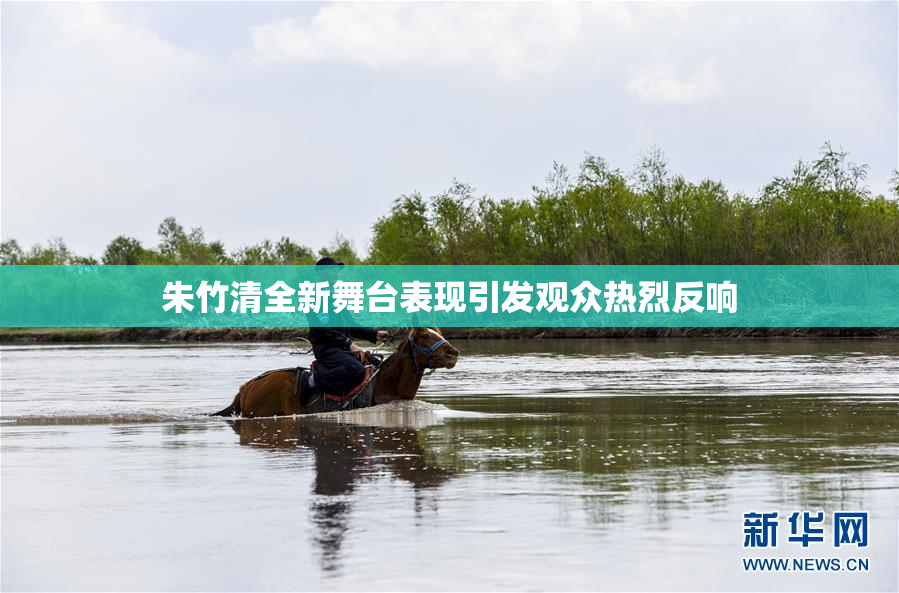 朱竹清全新舞台表现引发观众热烈反响