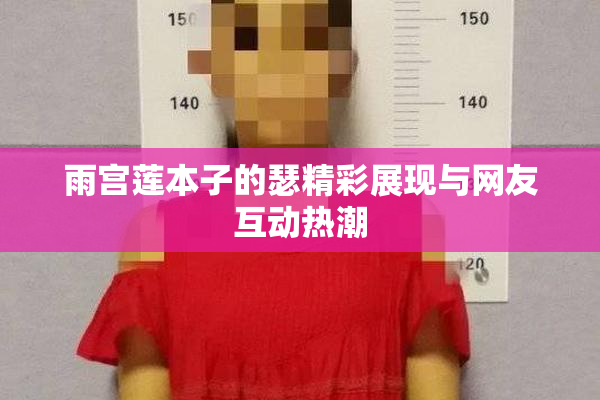 雨宫莲本子的瑟精彩展现与网友互动热潮
