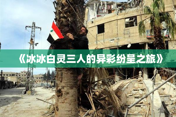《冰冰白灵三人的异彩纷呈之旅》