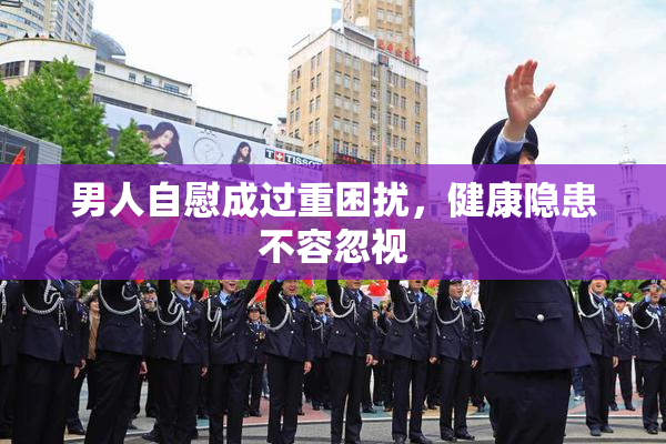 男人自慰成过重困扰，健康隐患不容忽视