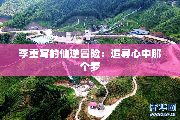 李重写的仙逆冒险：追寻心中那个梦