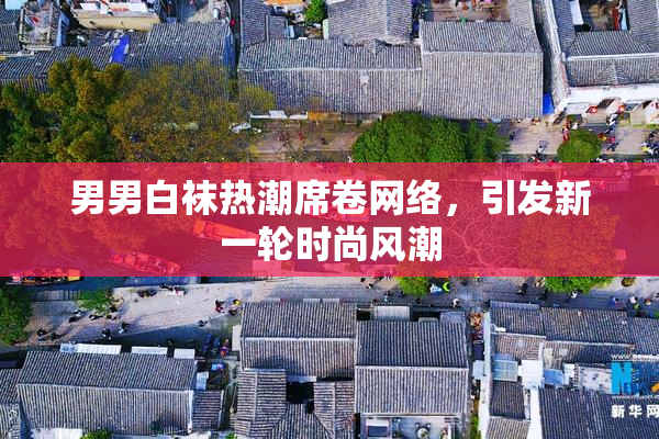 男男白袜热潮席卷网络，引发新一轮时尚风潮