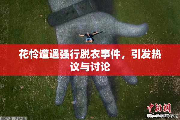 花怜遭遇强行脱衣事件，引发热议与讨论