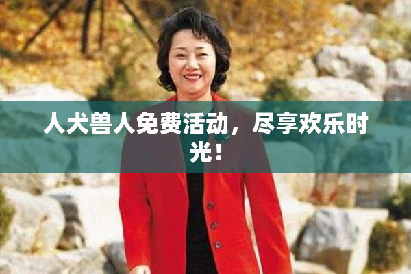 人犬兽人免费活动，尽享欢乐时光！