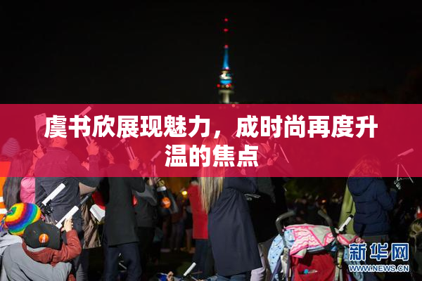 虞书欣展现魅力，成时尚再度升温的焦点