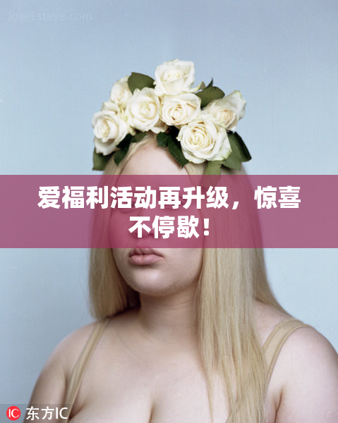 爱福利活动再升级，惊喜不停歇！