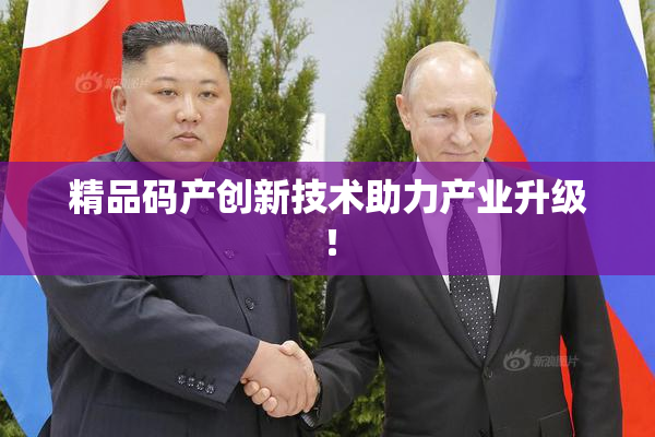 精品码产创新技术助力产业升级！