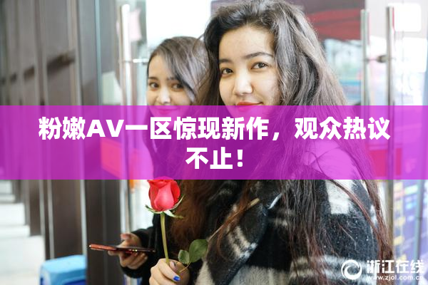 粉嫩AV一区惊现新作，观众热议不止！
