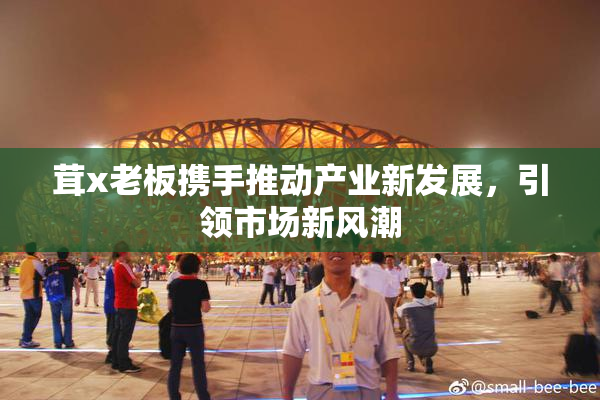 茸x老板携手推动产业新发展，引领市场新风潮