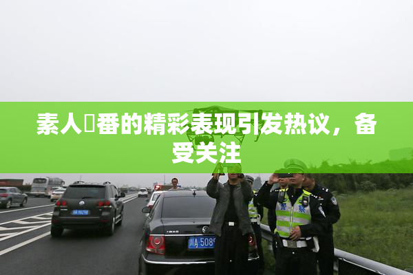 素人蘭番的精彩表现引发热议，备受关注
