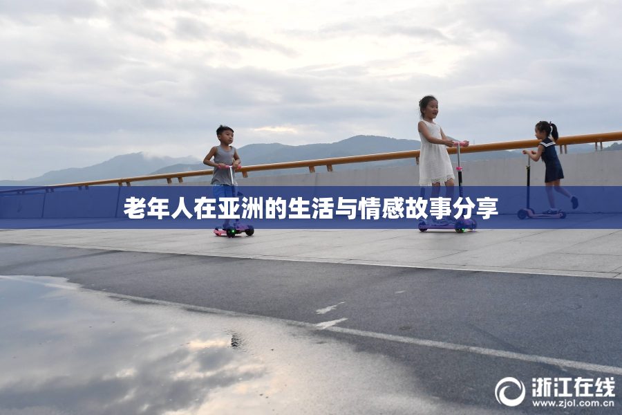 老年人在亚洲的生活与情感故事分享