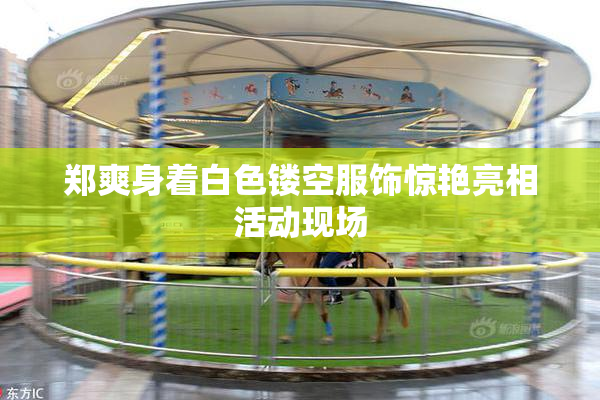 郑爽身着白色镂空服饰惊艳亮相活动现场