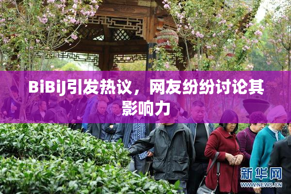 BiBiJ引发热议，网友纷纷讨论其影响力