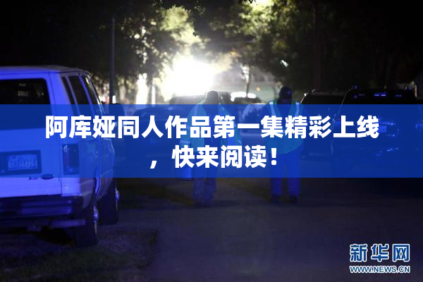阿库娅同人作品第一集精彩上线，快来阅读！