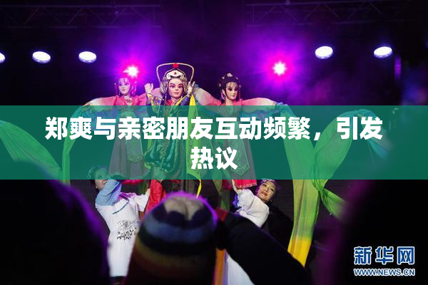 郑爽与亲密朋友互动频繁，引发热议