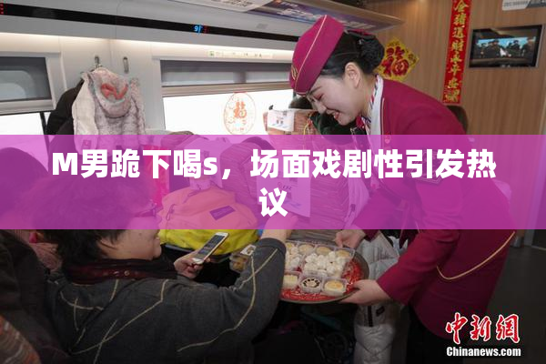 M男跪下喝s，场面戏剧性引发热议