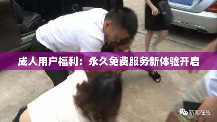 成人用户福利：永久免费服务新体验开启